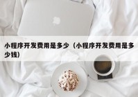 小程序开发费用是多少（小程序开发费用是多少钱）