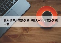 聊天软件开发多少钱（聊天app开发多少钱一套）