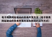 电子商务网站建设的常用开发方法（电子商务网站建设的常用开发方法及网络的运作方式）