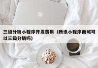 三级分销小程序开发费用（腾讯小程序商城可以三级分销吗）