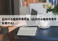 云闪付小程序开发平台（云闪付小程序开发平台是什么）