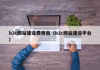 b2c网站建设费用低（b2c网站建设平台）