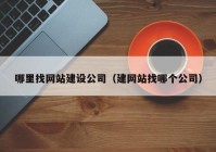 哪里找网站建设公司（建网站找哪个公司）