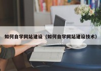 如何自学网站建设（如何自学网站建设技术）