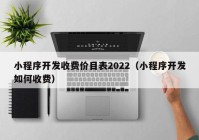 小程序开发收费价目表2022（小程序开发如何收费）