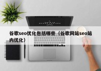 谷歌seo优化包括哪些（谷歌网站seo站内优化）