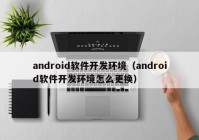 android软件开发环境（android软件开发环境怎么更换）