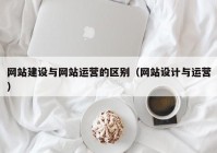 网站建设与网站运营的区别（网站设计与运营）