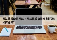 网站建设公司网站（网站建设公司哪家好?该如何选择?）