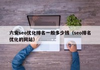 六安seo优化排名一般多少钱（seo排名优化的网站）