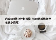 六安seo优化外包价格（seo网站优化外包多少费用）