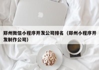 郑州微信小程序开发公司排名（郑州小程序开发制作公司）