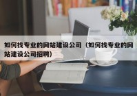 如何找专业的网站建设公司（如何找专业的网站建设公司招聘）