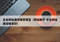 企业网站建设哪家便宜（网站制作 企业网站建设哪家好）