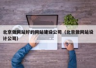 北京做网站好的网站建设公司（北京做网站设计公司）