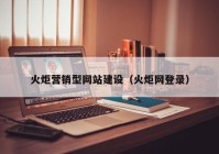 火炬营销型网站建设（火炬网登录）