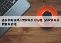 西安长岭软件开发有限公司招聘（西安长岭科技有限公司）