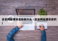 企业网站建设目标有什么（企业网站建设目的）