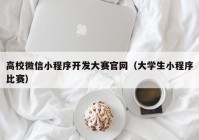 高校微信小程序开发大赛官网（大学生小程序比赛）