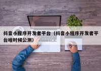 抖音小程序开发者平台（抖音小程序开发者平台啥时候公测）