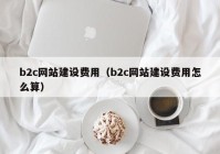 b2c网站建设费用（b2c网站建设费用怎么算）