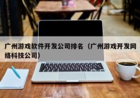 广州游戏软件开发公司排名（广州游戏开发网络科技公司）