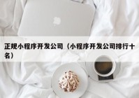 正规小程序开发公司（小程序开发公司排行十名）