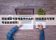 网站建设与管理是学什么的（网站建设与管理专业前景如何）