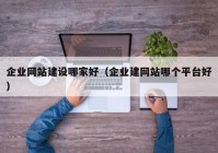 企业网站建设哪家好（企业建网站哪个平台好）