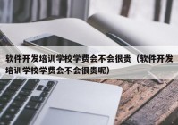 软件开发培训学校学费会不会很贵（软件开发培训学校学费会不会很贵呢）