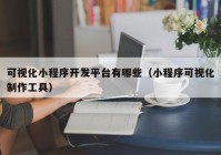 可视化小程序开发平台有哪些（小程序可视化制作工具）