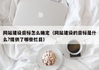 网站建设目标怎么确定（网站建设的目标是什么?提供了哪些栏目）