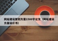 网站建设策划方案1500字论文（网站建设方案设计书）