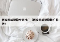 西安网站建设全网推广（西安网站建设推广服务）