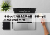 手机app软件开发公司推荐（手机app软件开发公司推荐下载）