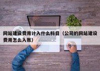 网站建设费用计入什么科目（公司的网站建设费用怎么入账）