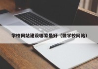 学校网站建设哪家最好（做学校网站）