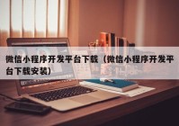 微信小程序开发平台下载（微信小程序开发平台下载安装）