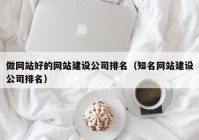 做网站好的网站建设公司排名（知名网站建设公司排名）