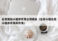 北京微信小程序开发公司排名（北京小程北京小程序开发序开发）