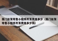 厦门批发零售小程序开发费用多少（厦门批发零售小程序开发费用多少钱）