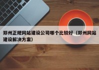 郑州正规网站建设公司哪个比较好（郑州网站建设解决方案）