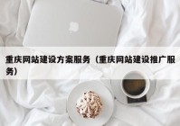 重庆网站建设方案服务（重庆网站建设推广服务）