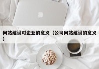 网站建设对企业的意义（公司网站建设的意义）