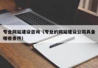 专业网站建设咨询（专业的网站建设公司具备哪些条件）