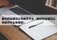 最好网站建设公司制作平台（最好网站建设公司制作平台有哪些）