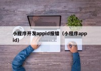 小程序开发appid报错（小程序app id）