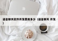 语音聊天软件开发费用多少（语音聊天 开发）