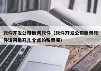 软件开发公司销售软件（软件开发公司销售软件请问是开几个点的税票呢）