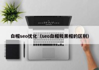 白帽seo优化（seo白帽和黑帽的区别）